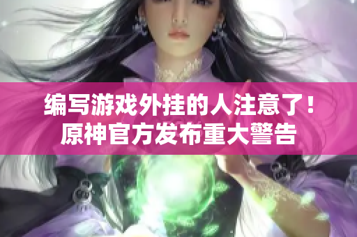 编写游戏外挂的人注意了！原神官方发布重大警告