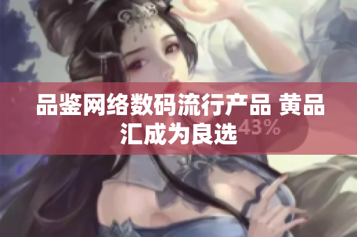 品鉴网络数码流行产品 黄品汇成为良选