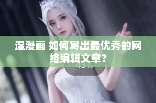 湿漫画 如何写出最优秀的网络编辑文章？