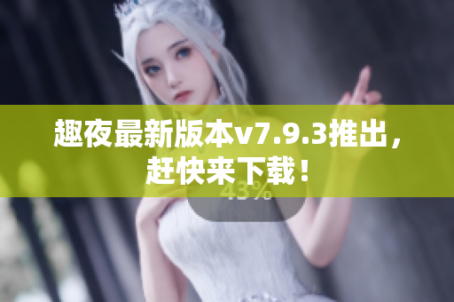 趣夜最新版本v7.9.3推出，赶快来下载！