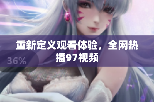 重新定义观看体验，全网热播97视频