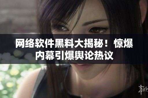 网络软件黑料大揭秘！惊爆内幕引爆舆论热议