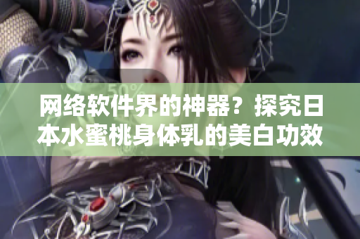 网络软件界的神器？探究日本水蜜桃身体乳的美白功效