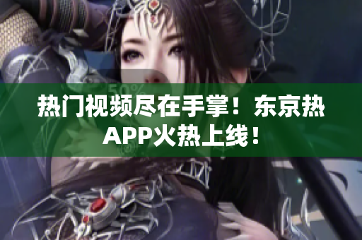 热门视频尽在手掌！东京热APP火热上线！