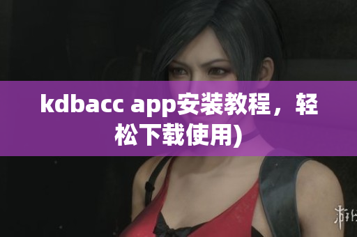 kdbacc app安装教程，轻松下载使用)