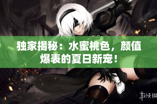 独家揭秘：水蜜桃色，颜值爆表的夏日新宠！