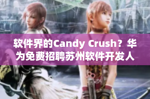 软件界的Candy Crush？华为免费招聘苏州软件开发人员