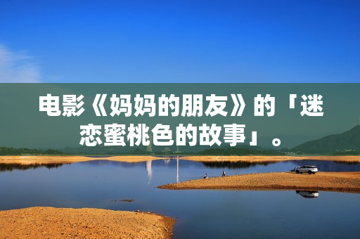 电影《妈妈的朋友》的「迷恋蜜桃色的故事」。