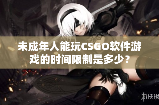 未成年人能玩CSGO软件游戏的时间限制是多少？