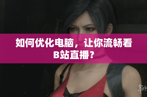 如何优化电脑，让你流畅看B站直播？