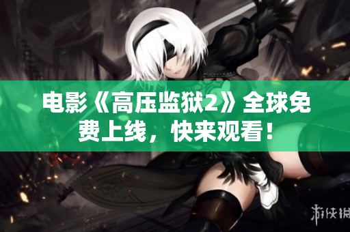 电影《高压监狱2》全球免费上线，快来观看！