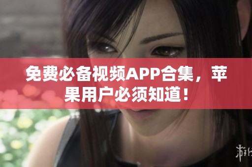 免费必备视频APP合集，苹果用户必须知道！