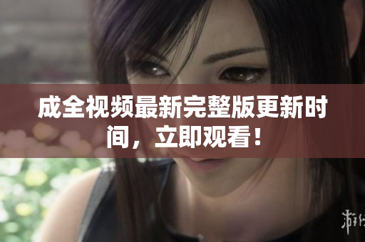 成全视频最新完整版更新时间，立即观看！