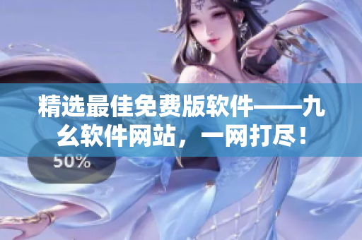 精选最佳免费版软件——九幺软件网站，一网打尽！