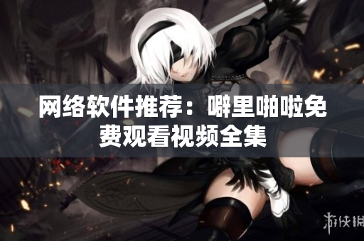 网络软件推荐：噼里啪啦免费观看视频全集