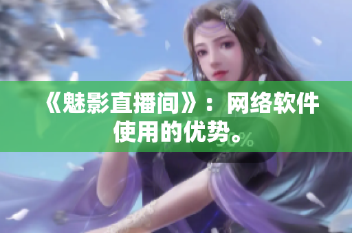 《魅影直播间》：网络软件使用的优势。