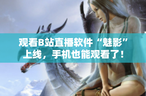 观看B站直播软件“魅影”上线，手机也能观看了！
