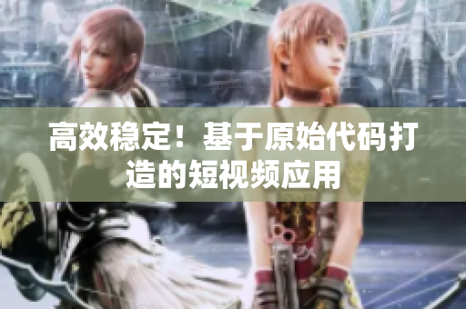 高效稳定！基于原始代码打造的短视频应用