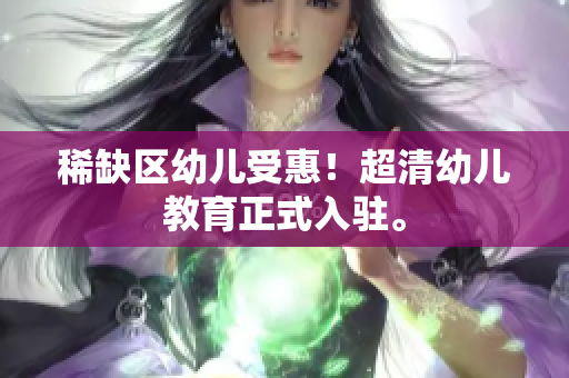 稀缺区幼儿受惠！超清幼儿教育正式入驻。