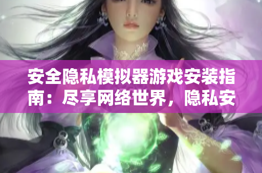 安全隐私模拟器游戏安装指南：尽享网络世界，隐私安全从我做起