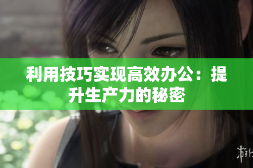 利用技巧实现高效办公：提升生产力的秘密