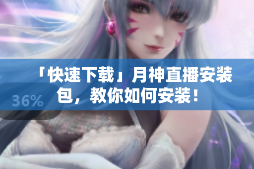 「快速下载」月神直播安装包，教你如何安装！