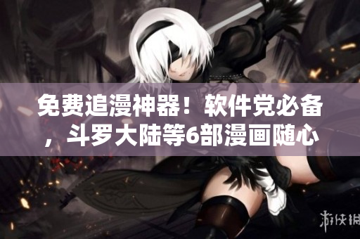 免费追漫神器！软件党必备，斗罗大陆等6部漫画随心下载