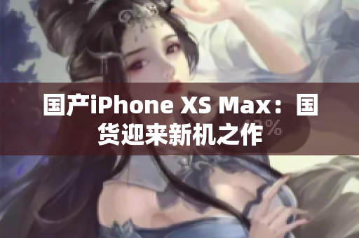 国产iPhone XS Max：国货迎来新机之作