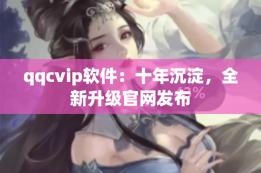 qqcvip软件：十年沉淀，全新升级官网发布