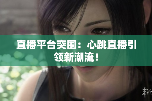 直播平台突围：心跳直播引领新潮流！