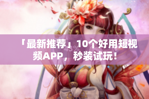 「最新推荐」10个好用短视频APP，秒装试玩！