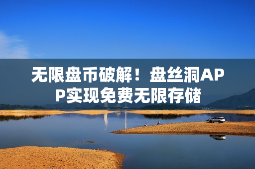 无限盘币破解！盘丝洞APP实现免费无限存储