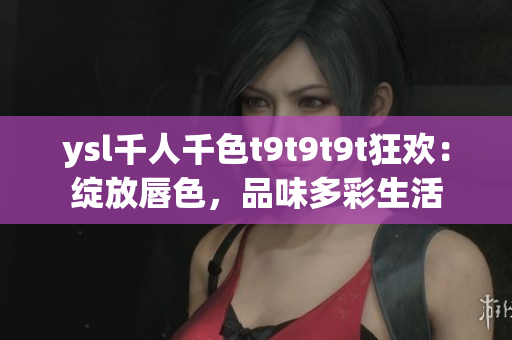 ysl千人千色t9t9t9t狂欢：绽放唇色，品味多彩生活
