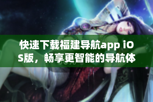 快速下载福建导航app iOS版，畅享更智能的导航体验！