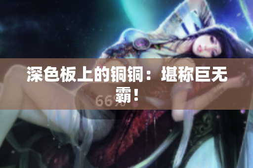 深色板上的铜铜：堪称巨无霸！