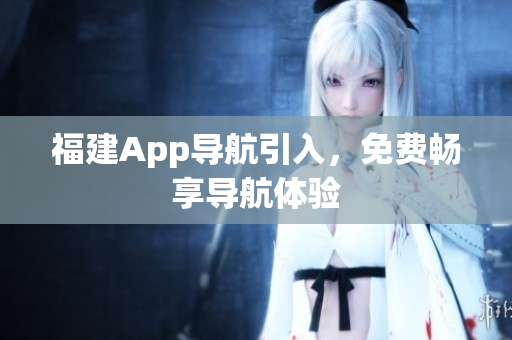 福建App导航引入，免费畅享导航体验