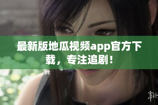 最新版地瓜视频app官方下载，专注追剧！