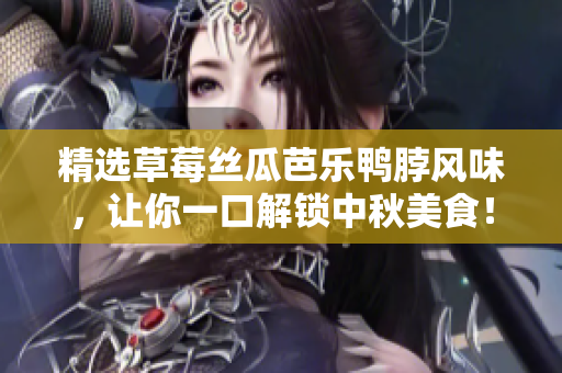 精选草莓丝瓜芭乐鸭脖风味，让你一口解锁中秋美食！