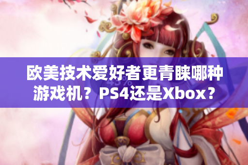 欧美技术爱好者更青睐哪种游戏机？PS4还是Xbox？