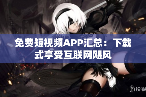 免费短视频APP汇总：下载式享受互联网飓风