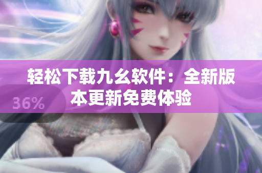 轻松下载九幺软件：全新版本更新免费体验