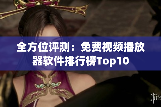全方位评测：免费视频播放器软件排行榜Top10