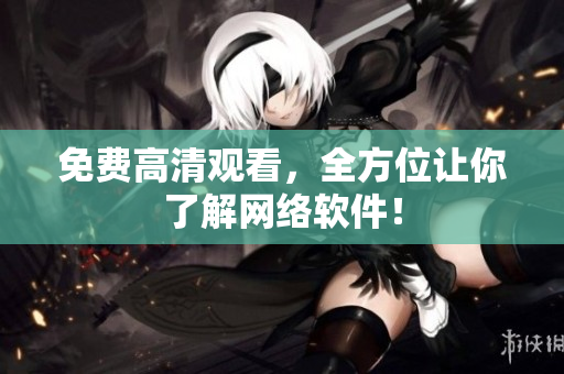 免费高清观看，全方位让你了解网络软件！
