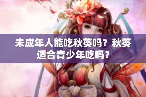 未成年人能吃秋葵吗？秋葵适合青少年吃吗？