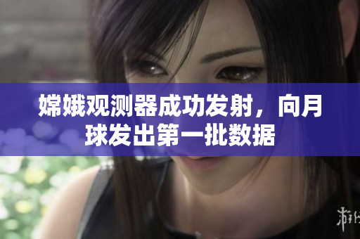 嫦娥观测器成功发射，向月球发出第一批数据