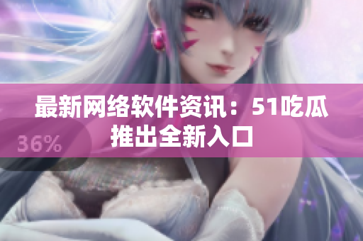 最新网络软件资讯：51吃瓜推出全新入口