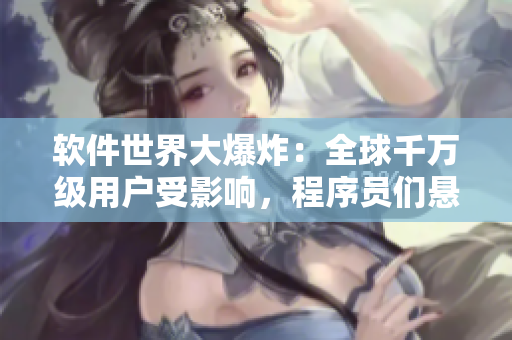 软件世界大爆炸：全球千万级用户受影响，程序员们悬崖勒马