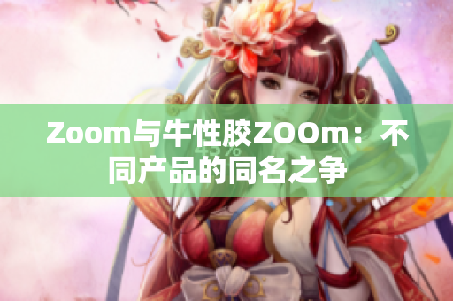 Zoom与牛性胶ZOOm：不同产品的同名之争
