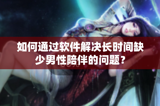 如何通过软件解决长时间缺少男性陪伴的问题？