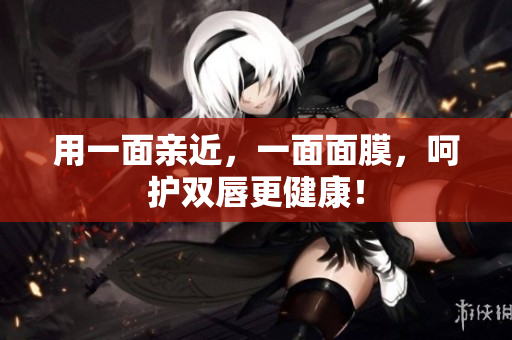 用一面亲近，一面面膜，呵护双唇更健康！